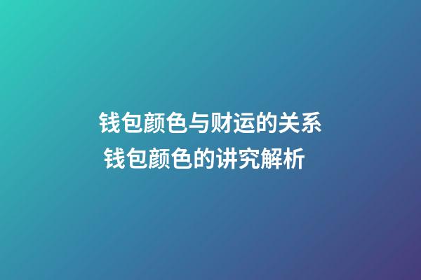 钱包颜色与财运的关系 钱包颜色的讲究解析